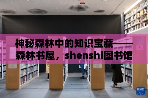 神秘森林中的知識(shí)寶藏——森林書屋，shenshi圖書館的奇妙之旅