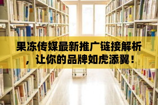 果凍傳媒最新推廣鏈接解析，讓你的品牌如虎添翼！