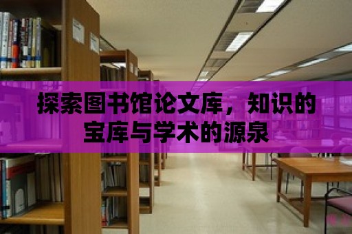 探索圖書(shū)館論文庫(kù)，知識(shí)的寶庫(kù)與學(xué)術(shù)的源泉