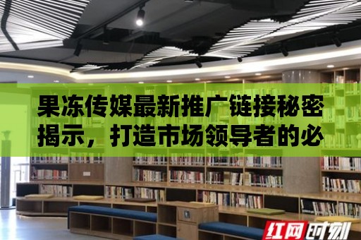 果凍傳媒最新推廣鏈接秘密揭示，打造市場領(lǐng)導者的必備武器！