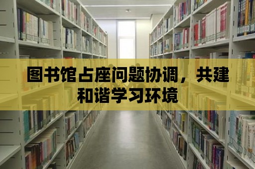 圖書館占座問題協(xié)調(diào)，共建和諧學(xué)習(xí)環(huán)境