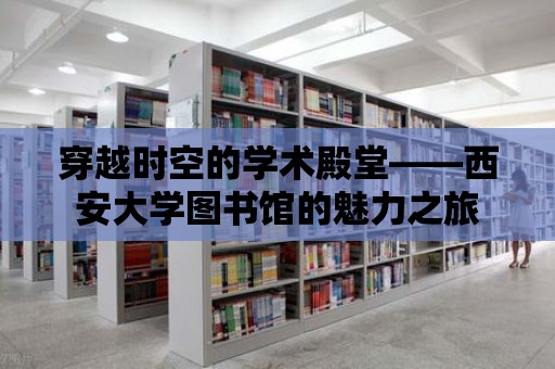 穿越時空的學術殿堂——西安大學圖書館的魅力之旅