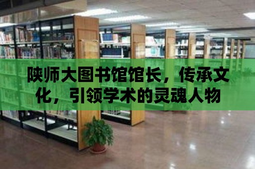 陜師大圖書館館長，傳承文化，引領學術的靈魂人物