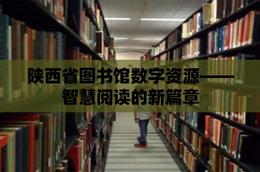 陜西省圖書館數(shù)字資源——智慧閱讀的新篇章