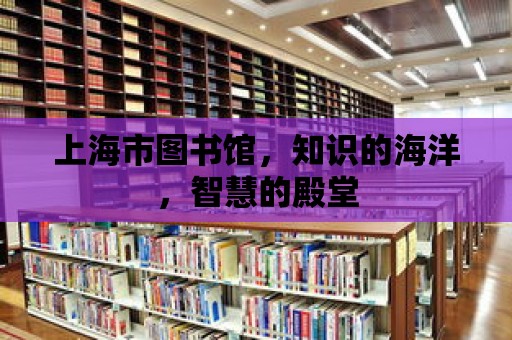 上海市圖書館，知識的海洋，智慧的殿堂