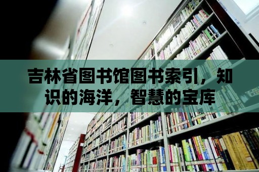 吉林省圖書館圖書索引，知識的海洋，智慧的寶庫