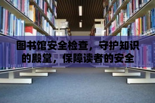 圖書館安全檢查，守護知識的殿堂，保障讀者的安全