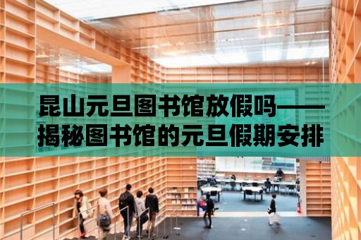 昆山元旦圖書館放假嗎——揭秘圖書館的元旦假期安排