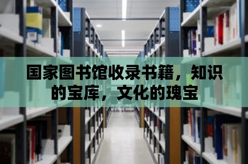 國(guó)家圖書館收錄書籍，知識(shí)的寶庫(kù)，文化的瑰寶