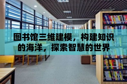 圖書館三維建模，構建知識的海洋，探索智慧的世界