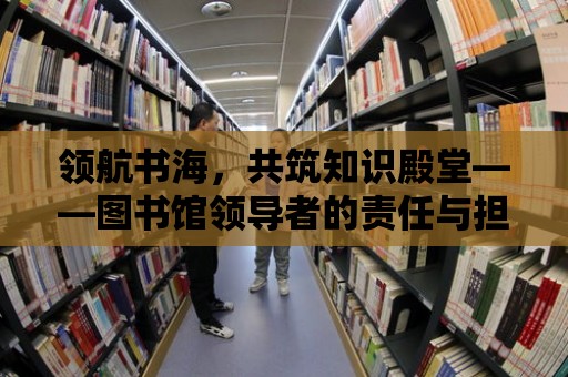 領航書海，共筑知識殿堂——圖書館領導者的責任與擔當