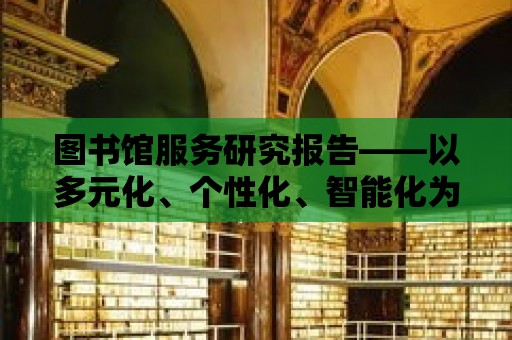 圖書館服務研究報告——以多元化、個性化、智能化為目標的創新服務體系構建