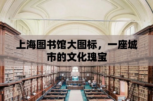 上海圖書館大圖標，一座城市的文化瑰寶