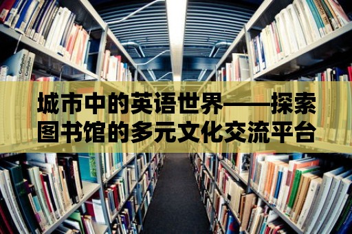 城市中的英語世界——探索圖書館的多元文化交流平臺