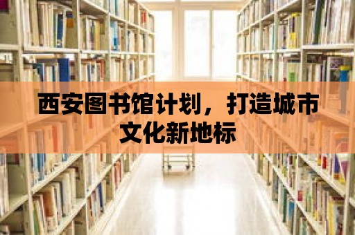 西安圖書館計劃，打造城市文化新地標