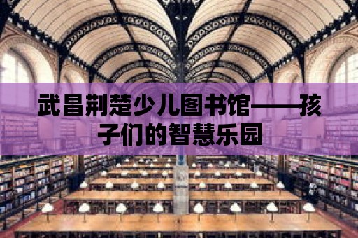 武昌荊楚少兒圖書館——孩子們的智慧樂園