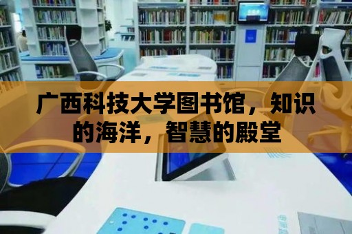 廣西科技大學圖書館，知識的海洋，智慧的殿堂