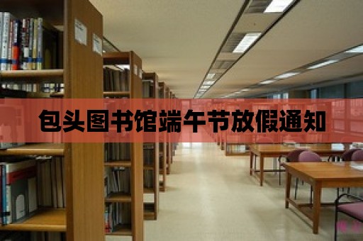 包頭圖書館端午節放假通知