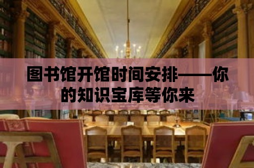 圖書館開館時間安排——你的知識寶庫等你來