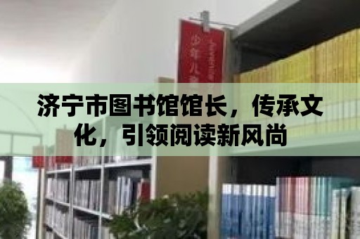 濟寧市圖書館館長，傳承文化，引領閱讀新風尚