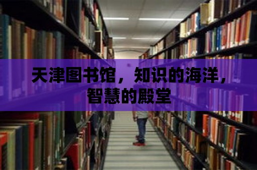 天津圖書館，知識的海洋，智慧的殿堂