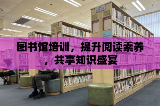 圖書館培訓，提升閱讀素養，共享知識盛宴