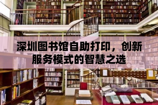 深圳圖書館自助打印，創(chuàng)新服務(wù)模式的智慧之選