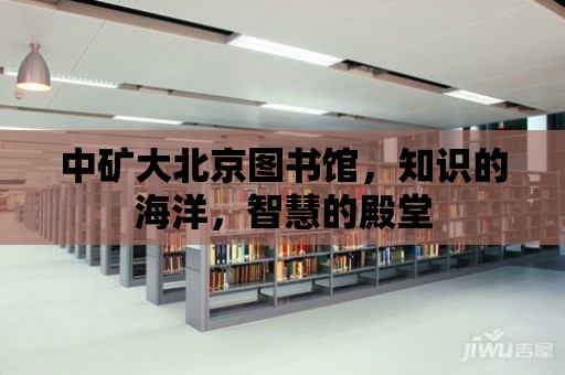 中礦大北京圖書館，知識的海洋，智慧的殿堂