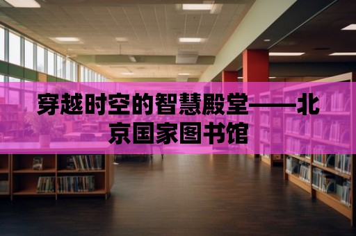 穿越時空的智慧殿堂——北京國家圖書館