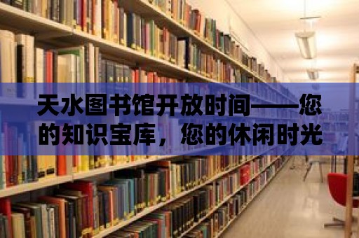 天水圖書館開放時間——您的知識寶庫，您的休閑時光