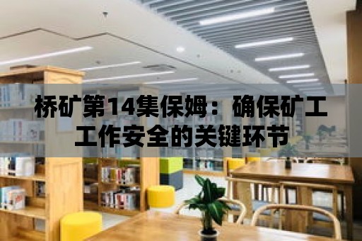 橋礦第14集保姆：確保礦工工作安全的關鍵環節