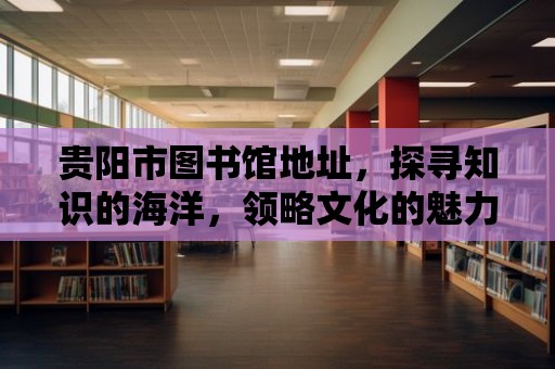 貴陽市圖書館地址，探尋知識的海洋，領略文化的魅力