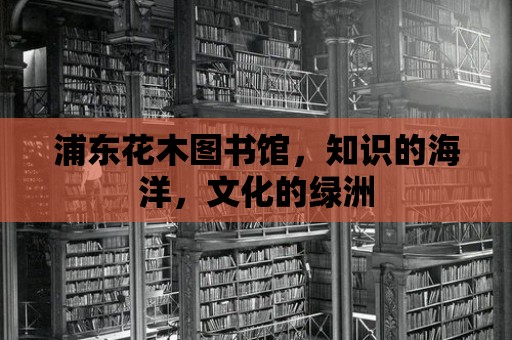 浦東花木圖書館，知識的海洋，文化的綠洲