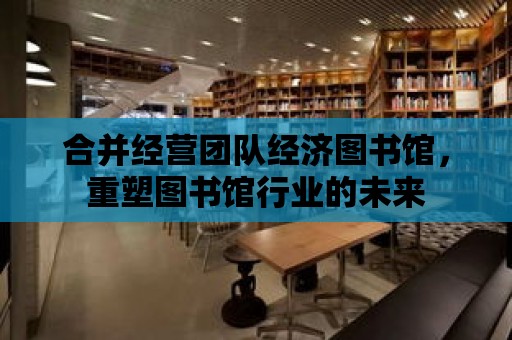 合并經營團隊經濟圖書館，重塑圖書館行業的未來