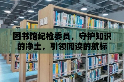 圖書館紀檢委員，守護知識的凈土，引領閱讀的航標