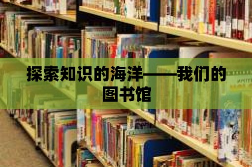 探索知識的海洋——我們的圖書館