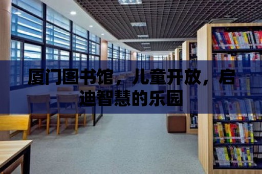 廈門圖書館，兒童開放，啟迪智慧的樂園