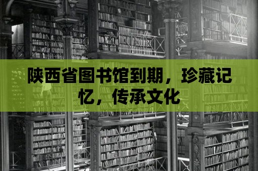 陜西省圖書館到期，珍藏記憶，傳承文化