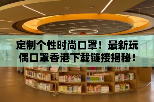 定制個性時尚口罩！最新玩偶口罩香港下載鏈接揭秘！