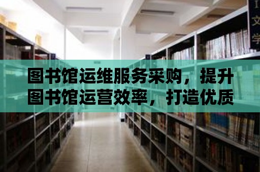 圖書館運維服務采購，提升圖書館運營效率，打造優質閱讀環境