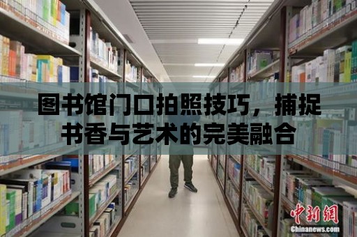 圖書館門口拍照技巧，捕捉書香與藝術的完美融合