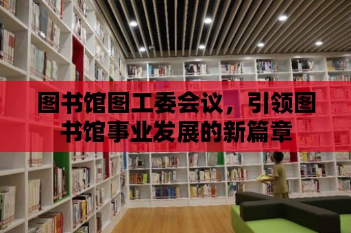 圖書館圖工委會議，引領圖書館事業發展的新篇章