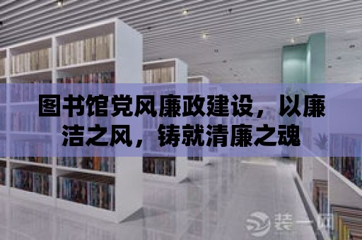 圖書館黨風(fēng)廉政建設(shè)，以廉潔之風(fēng)，鑄就清廉之魂