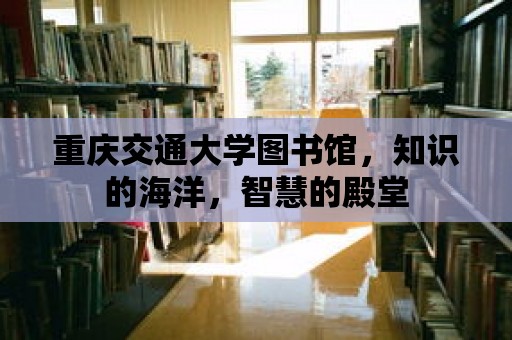 重慶交通大學(xué)圖書館，知識的海洋，智慧的殿堂