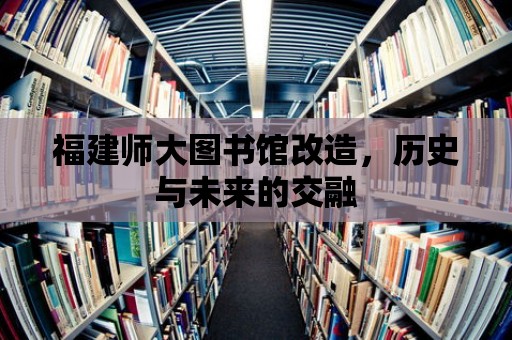 福建師大圖書館改造，歷史與未來的交融