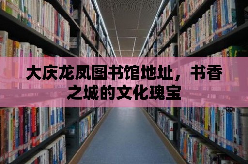 大慶龍鳳圖書(shū)館地址，書(shū)香之城的文化瑰寶