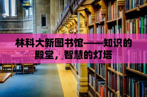 林科大新圖書館——知識的殿堂，智慧的燈塔