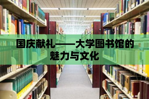 國慶獻禮——大學圖書館的魅力與文化