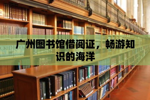 廣州圖書館借閱證，暢游知識(shí)的海洋