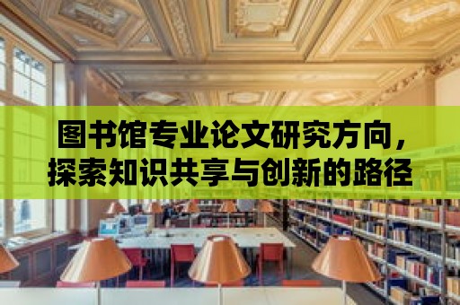 圖書館專業論文研究方向，探索知識共享與創新的路徑